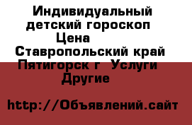 Индивидуальный детский гороскоп › Цена ­ 300 - Ставропольский край, Пятигорск г. Услуги » Другие   